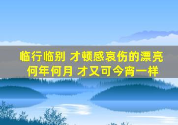 临行临别 才顿感哀伤的漂亮 何年何月 才又可今宵一样